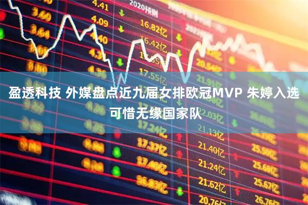 盈透科技 外媒盘点近九届女排欧冠MVP 朱婷入选 可惜无缘国家队