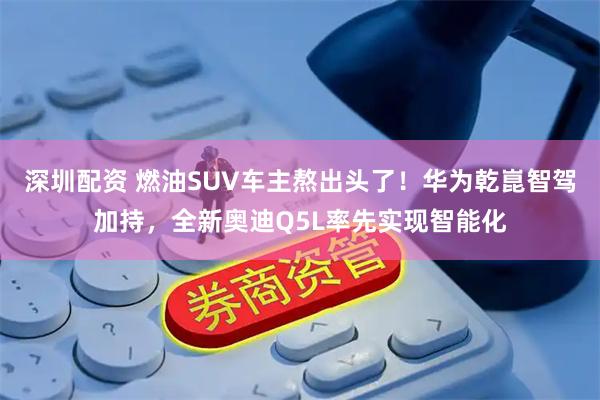 深圳配资 燃油SUV车主熬出头了！华为乾崑智驾加持，全新奥迪Q5L率先实现智能化