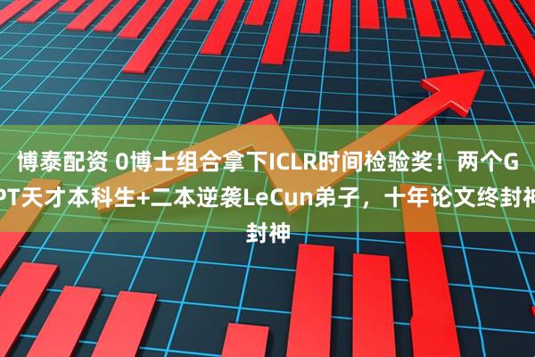 博泰配资 0博士组合拿下ICLR时间检验奖！两个GPT天才本科生+二本逆袭LeCun弟子，十年论文终封神