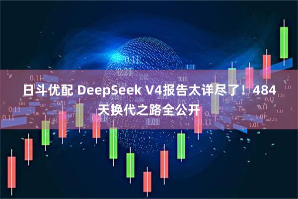 日斗优配 DeepSeek V4报告太详尽了！484天换代之路全公开